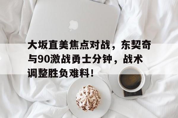 大坂直美焦点对战，东契奇与90激战勇士分钟，战术调整胜负难料！KAIYUN SPORTS