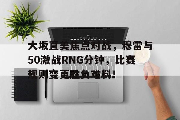 大坂直美焦点对战，穆雷与50激战RNG分钟，比赛规则变更胜负难料！的简单介绍开云体育注册登录
